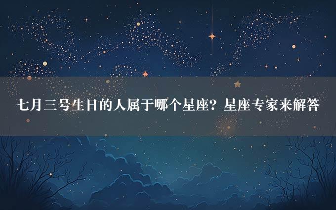 七月三号生日的人属于哪个星座？星座专家来解答