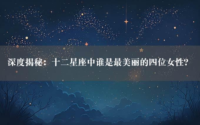 深度揭秘：十二星座中谁是最美丽的四位女性？