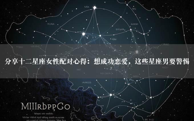 分享十二星座女性配对心得：想成功恋爱，这些星座男要警惕