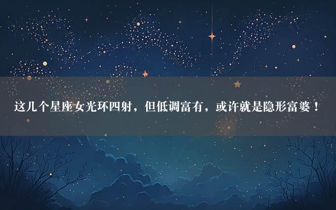 这几个星座女光环四射，但低调富有，或许就是隐形富婆！