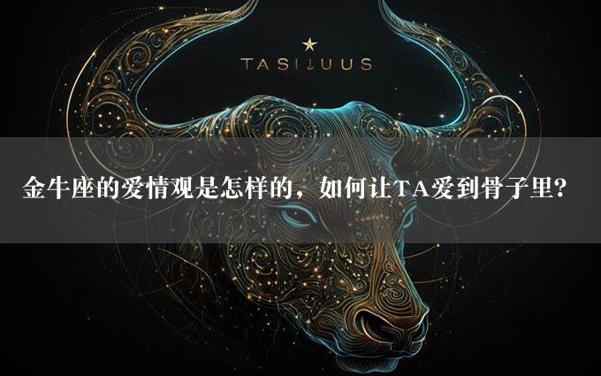 金牛座的爱情观是怎样的，如何让TA爱到骨子里？