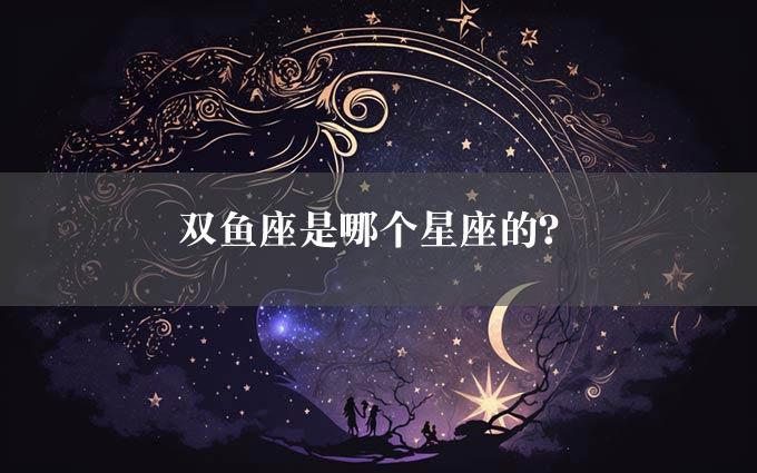 双鱼座是哪个星座的？