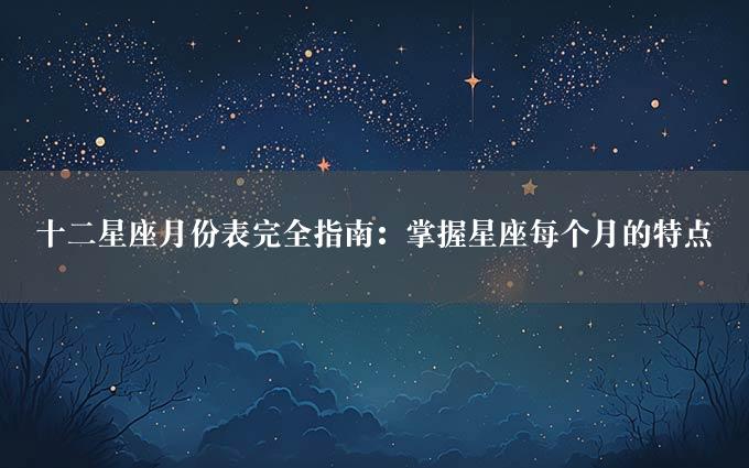 十二星座月份表完全指南：掌握星座每个月的特点