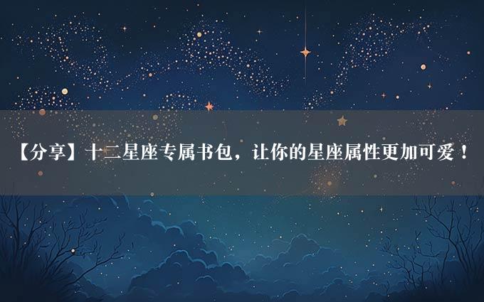 【分享】十二星座专属书包，让你的星座属性更加可爱！