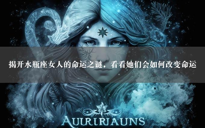 揭开水瓶座女人的命运之谜，看看她们会如何改变命运