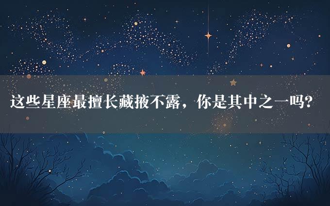 这些星座最擅长藏掖不露，你是其中之一吗？