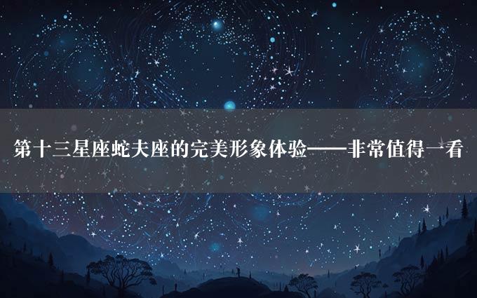 第十三星座蛇夫座的完美形象体验——非常值得一看