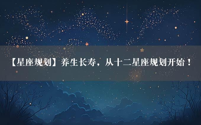 【星座规划】养生长寿，从十二星座规划开始！