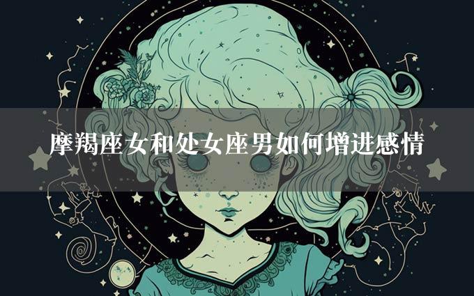 摩羯座女和处女座男如何增进感情