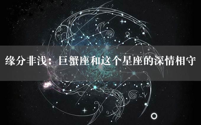 缘分非浅：巨蟹座和这个星座的深情相守