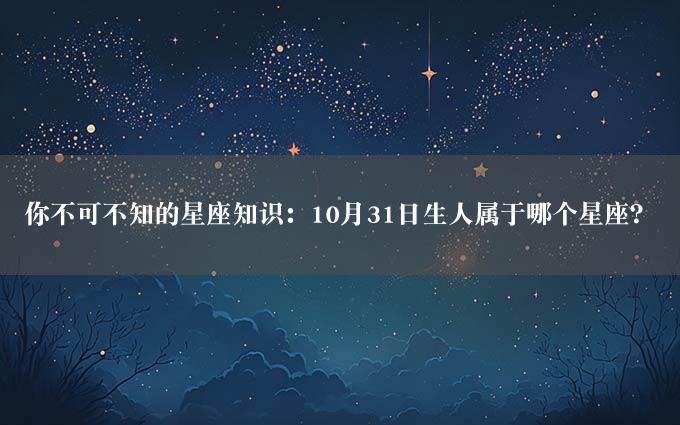 你不可不知的星座知识：10月31日生人属于哪个星座？