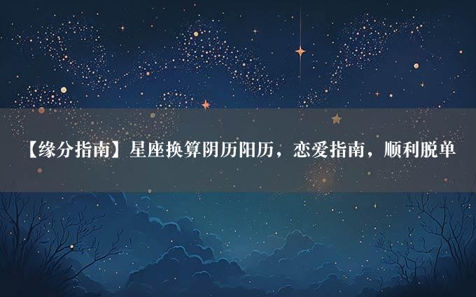 【缘分指南】星座换算阴历阳历，恋爱指南，顺利脱单