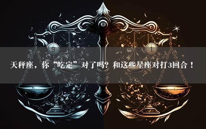 天秤座，你“吃定”对了吗？和这些星座对打3回合！