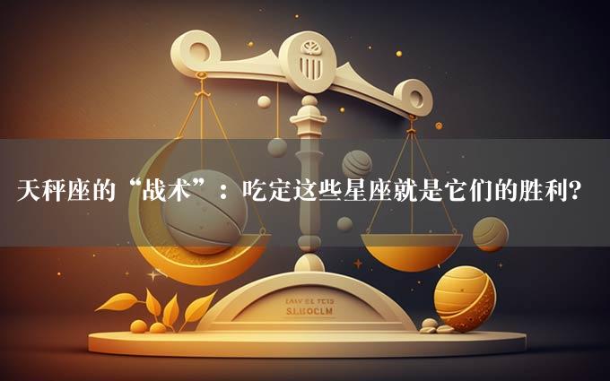 天秤座的“战术”：吃定这些星座就是它们的胜利？