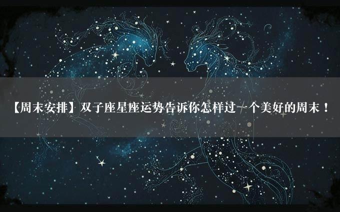 【周末安排】双子座星座运势告诉你怎样过一个美好的周末！