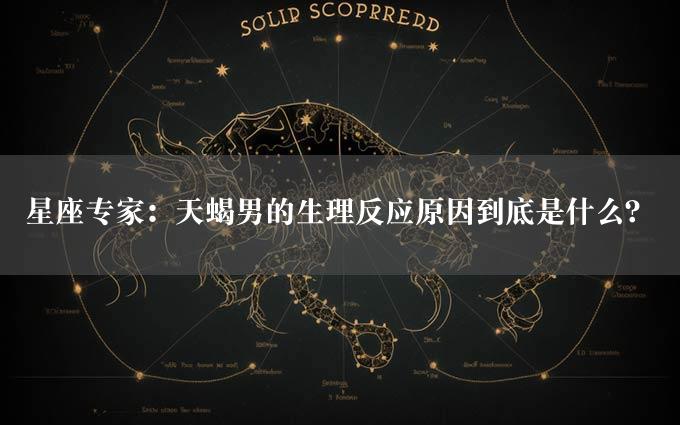 星座专家：天蝎男的生理反应原因到底是什么？