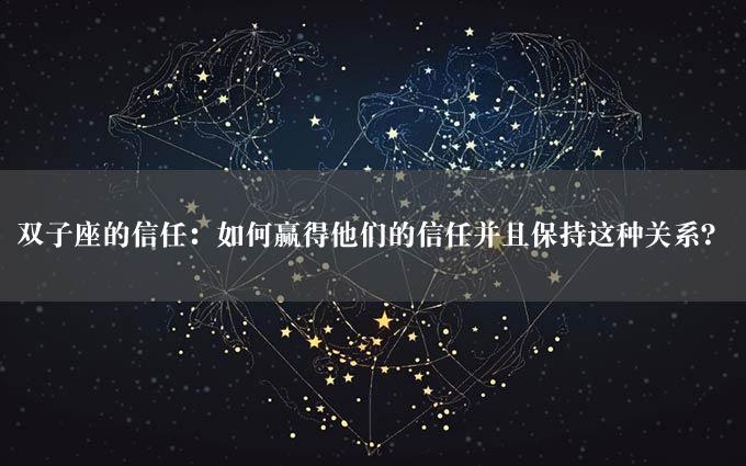 双子座的信任：如何赢得他们的信任并且保持这种关系？