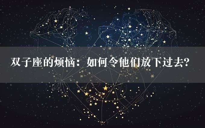 双子座的烦恼：如何令他们放下过去？