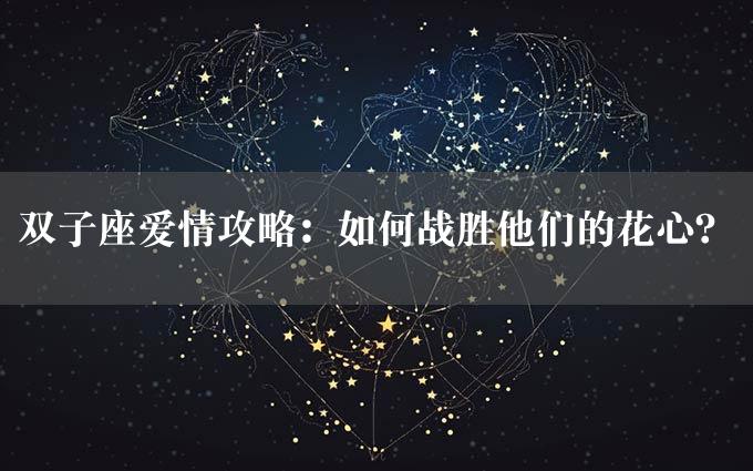 双子座爱情攻略：如何战胜他们的花心？