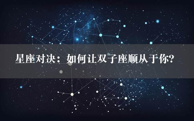 星座对决：如何让双子座顺从于你？