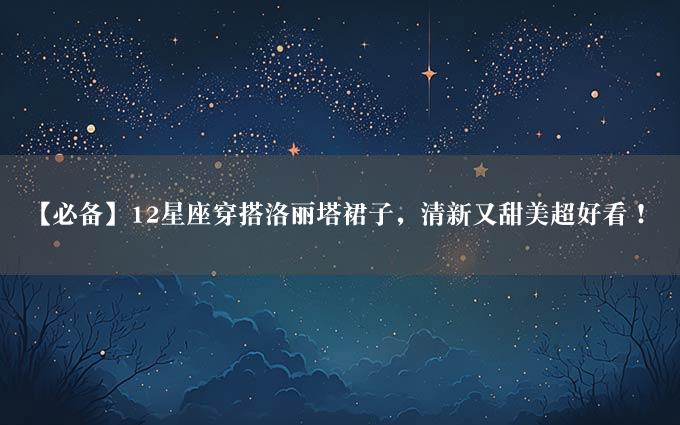 【必备】12星座穿搭洛丽塔裙子，清新又甜美超好看！