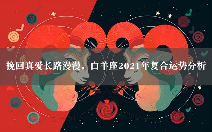 挽回真爱长路漫漫，白羊座2021年复合运势分析