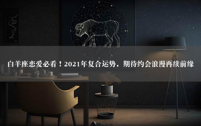 白羊座恋爱必看！2021年复合运势，期待约会浪漫再续前缘