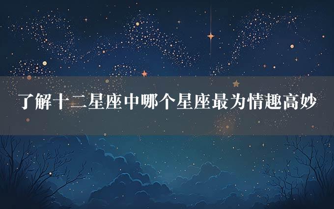 了解十二星座中哪个星座最为情趣高妙