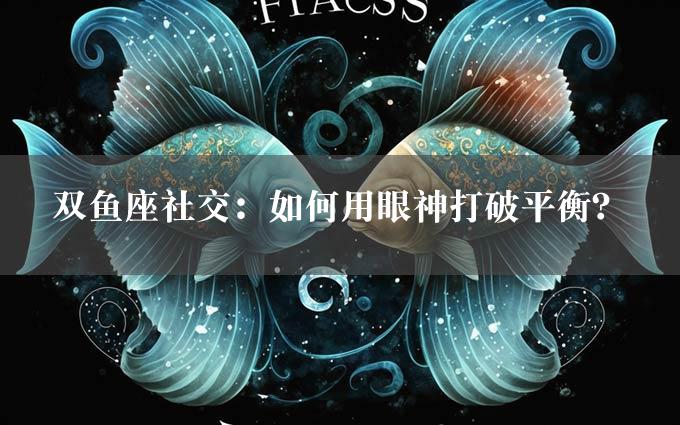 双鱼座社交：如何用眼神打破平衡？