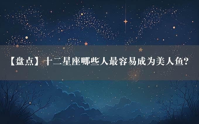 【盘点】十二星座哪些人最容易成为美人鱼？