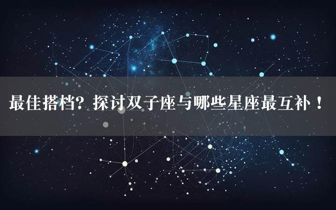 最佳搭档？探讨双子座与哪些星座最互补！