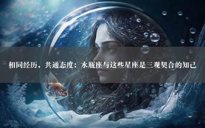 相同经历，共通态度：水瓶座与这些星座是三观契合的知己