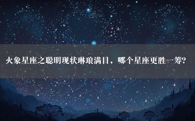 火象星座之聪明现状琳琅满目，哪个星座更胜一筹？