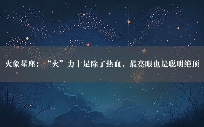 火象星座：“火”力十足除了热血，最亮眼也是聪明绝顶