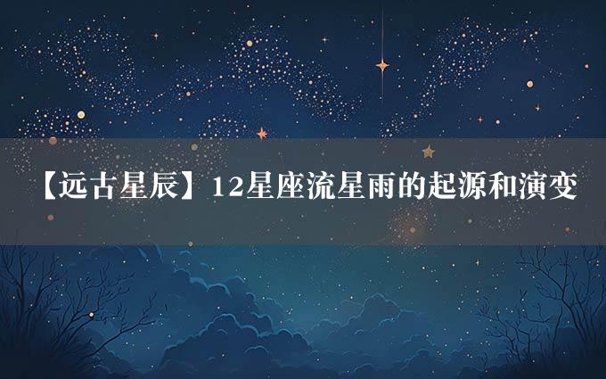 【远古星辰】12星座流星雨的起源和演变