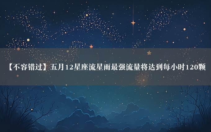 【不容错过】五月12星座流星雨最强流量将达到每小时120颗