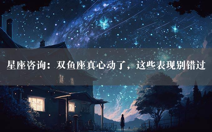 星座咨询：双鱼座真心动了，这些表现别错过