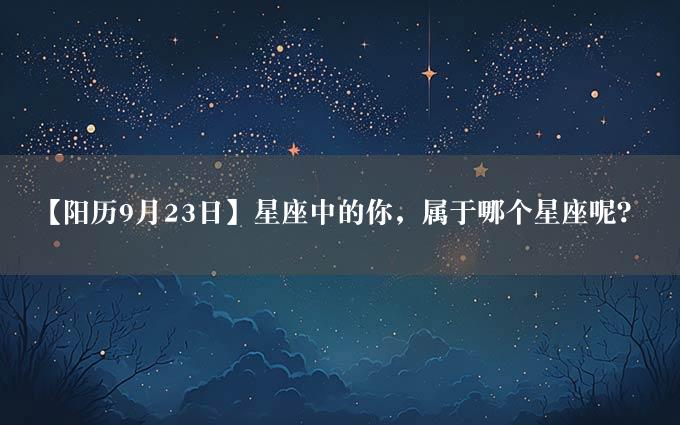 【阳历9月23日】星座中的你，属于哪个星座呢？