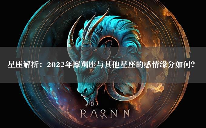 星座解析：2022年摩羯座与其他星座的感情缘分如何？