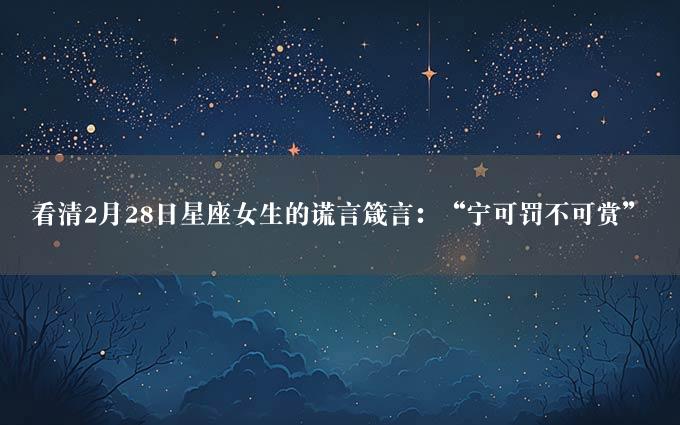 看清2月28日星座女生的谎言箴言：“宁可罚不可赏”