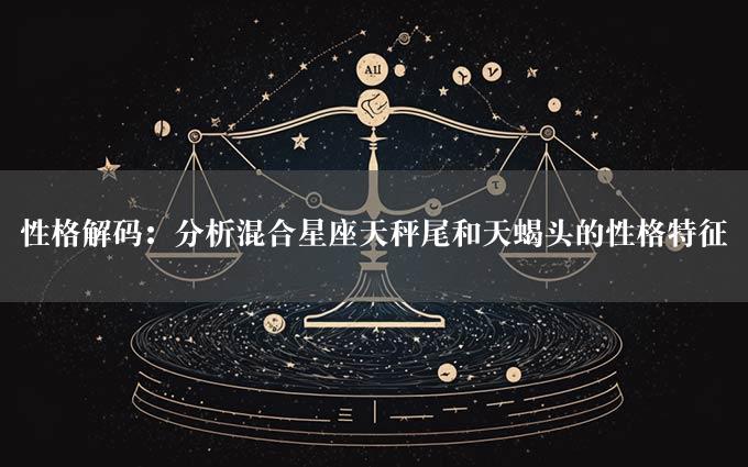 性格解码：分析混合星座天秤尾和天蝎头的性格特征