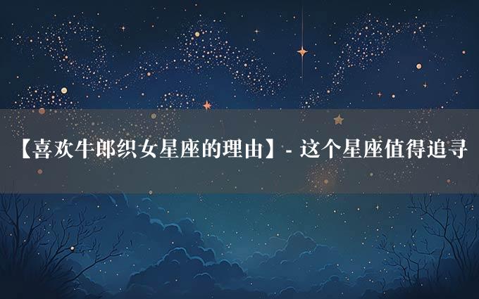 【喜欢牛郎织女星座的理由】- 这个星座值得追寻