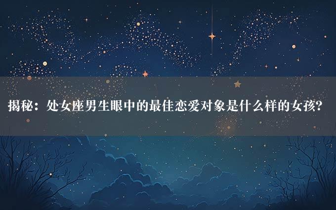 揭秘：处女座男生眼中的最佳恋爱对象是什么样的女孩？