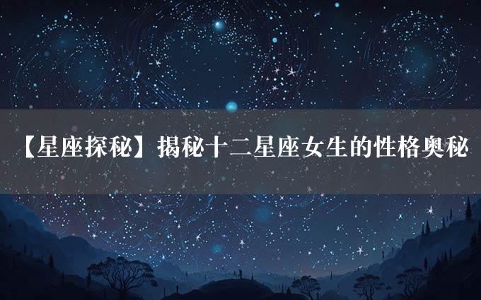 【星座探秘】揭秘十二星座女生的性格奥秘