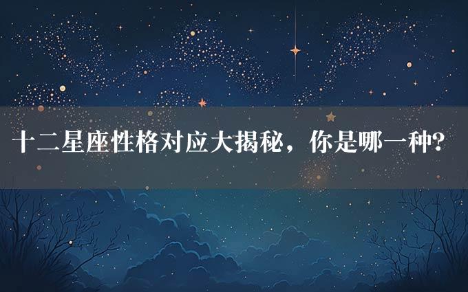 十二星座性格对应大揭秘，你是哪一种？