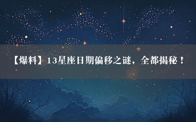 【爆料】13星座日期偏移之谜，全都揭秘！