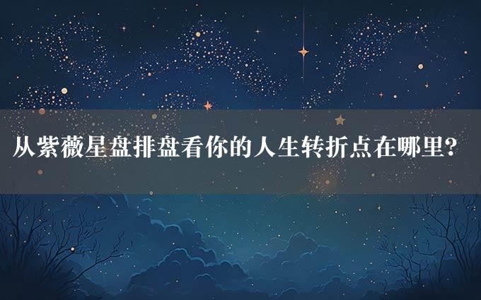 从紫薇星盘排盘看你的人生转折点在哪里？