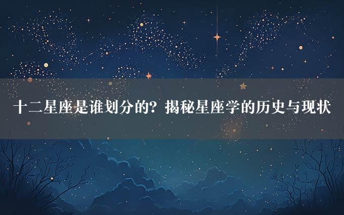 十二星座是谁划分的？揭秘星座学的历史与现状