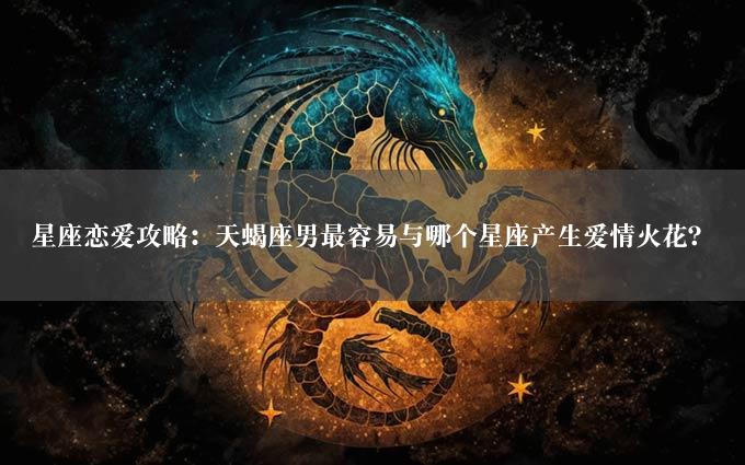 星座恋爱攻略：天蝎座男最容易与哪个星座产生爱情火花？