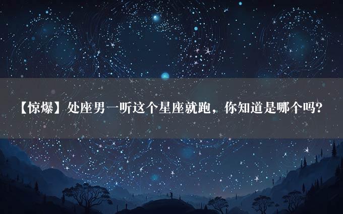 【惊爆】处座男一听这个星座就跑，你知道是哪个吗？